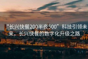 “長(zhǎng)興快餐200半夜500”科技引領(lǐng)未來(lái)，長(zhǎng)興快餐的數(shù)字化升級(jí)之路