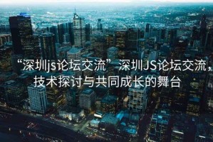 “深圳js論壇交流”深圳JS論壇交流，技術(shù)探討與共同成長的舞臺