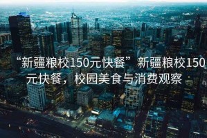 “新疆糧校150元快餐”新疆糧校150元快餐，校園美食與消費觀察