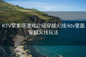 KTV葷素場游戲介紹穿越火線:ktv里面穿越火線玩法