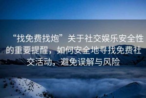 “找免費找炮”關于社交娛樂安全性的重要提醒，如何安全地尋找免費社交活動，避免誤解與風險