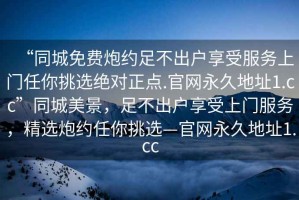 “同城免費炮約足不出戶享受服務上門任你挑選絕對正點.官網(wǎng)永久地址1.cc”同城美景，足不出戶享受上門服務，精選炮約任你挑選—官網(wǎng)永久地址1.cc