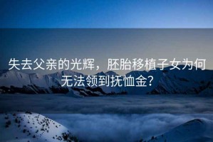 失去父親的光輝，胚胎移植子女為何無法領到撫恤金？
