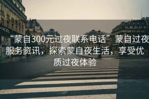 “蒙自300元過夜聯系電話”蒙自過夜服務資訊，探索蒙自夜生活，享受優質過夜體驗