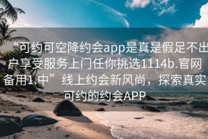 “可約可空降約會app是真是假足不出戶享受服務上門任你挑選1114b.官網備用1.中”線上約會新風尚，探索真實可約的約會APP