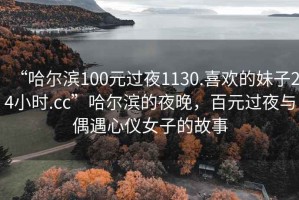 “哈爾濱100元過夜1130.喜歡的妹子24小時.cc”哈爾濱的夜晚，百元過夜與偶遇心儀女子的故事