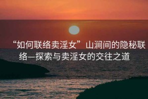 “如何聯絡賣淫女”山澗間的隱秘聯絡—探索與賣淫女的交往之道