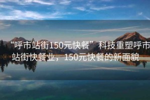 “呼市站街150元快餐”科技重塑呼市站街快餐業，150元快餐的新面貌