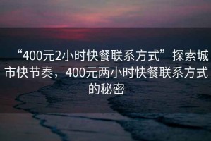 “400元2小時(shí)快餐聯(lián)系方式”探索城市快節(jié)奏，400元兩小時(shí)快餐聯(lián)系方式的秘密