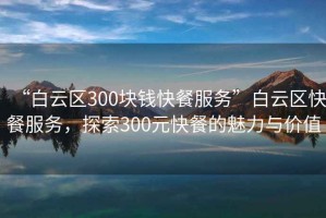 “白云區(qū)300塊錢快餐服務(wù)”白云區(qū)快餐服務(wù)，探索300元快餐的魅力與價值