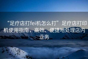 “足療店打fei機(jī)怎么打”足療店打印機(jī)使用指南，高效、便捷地處理店內(nèi)業(yè)務(wù)