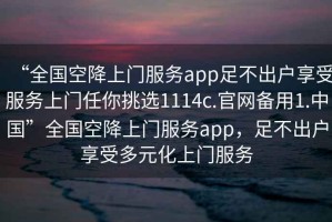 “全國空降上門服務app足不出戶享受服務上門任你挑選1114c.官網備用1.中國”全國空降上門服務app，足不出戶享受多元化上門服務
