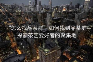“怎么找品茶群”如何找到品茶群—探索茶藝愛好者的聚集地