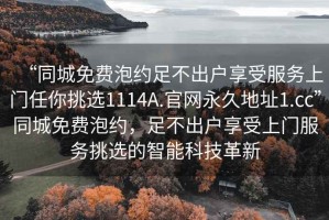 “同城免費泡約足不出戶享受服務上門任你挑選1114A.官網永久地址1.cc”同城免費泡約，足不出戶享受上門服務挑選的智能科技革新
