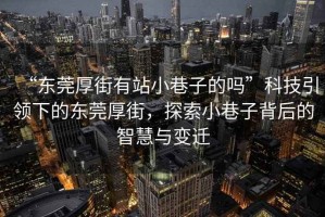 “東莞厚街有站小巷子的嗎”科技引領下的東莞厚街，探索小巷子背后的智慧與變遷
