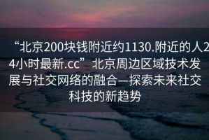 “北京200塊錢附近約1130.附近的人24小時最新.cc”北京周邊區域技術發展與社交網絡的融合—探索未來社交科技的新趨勢