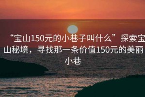 “寶山150元的小巷子叫什么”探索寶山秘境，尋找那一條價值150元的美麗小巷