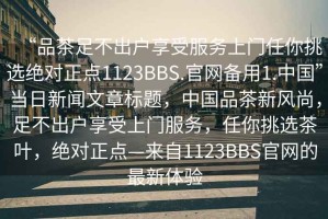 “品茶足不出戶享受服務上門任你挑選絕對正點1123BBS.官網備用1.中國”當日新聞文章標題，中國品茶新風尚，足不出戶享受上門服務，任你挑選茶葉，絕對正點—來自1123BBS官網的最新體驗