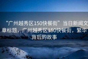 “廣州越秀區(qū)150快餐街”當日新聞文章標題，廣州越秀區(qū)150快餐街，繁華背后的故事