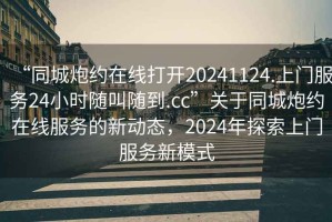 “同城炮約在線打開20241124.上門服務24小時隨叫隨到.cc”關于同城炮約在線服務的新動態，2024年探索上門服務新模式