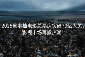 2025暑期檔電影總票房突破70億大關，影視市場再掀熱潮！