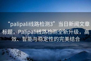 “palipali線路檢測(cè)3”當(dāng)日新聞文章標(biāo)題，Palipali線路檢測(cè)全新升級(jí)，高效、智能與穩(wěn)定性的完美結(jié)合