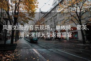 風(fēng)景如畫的音樂現(xiàn)場，單依純、那英、周深演繹大型返祖盛宴