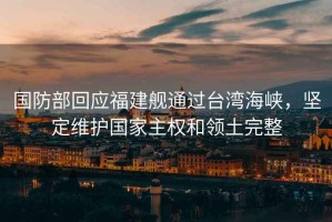 國防部回應福建艦通過臺灣海峽，堅定維護國家主權和領土完整