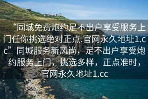 “同城免費炮約足不出戶享受服務上門任你挑選絕對正點.官網永久地址1.cc”同城服務新風尚，足不出戶享受炮約服務上門，挑選多樣，正點準時，官網永久地址1.cc