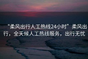 “柔風出行人工熱線24小時”柔風出行，全天候人工熱線服務，出行無憂