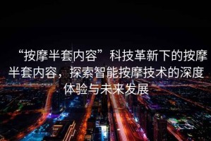 “按摩半套內容”科技革新下的按摩半套內容，探索智能按摩技術的深度體驗與未來發展