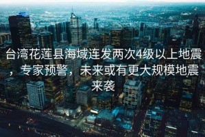 臺(tái)灣花蓮縣海域連發(fā)兩次4級(jí)以上地震，專家預(yù)警，未來(lái)或有更大規(guī)模地震來(lái)襲