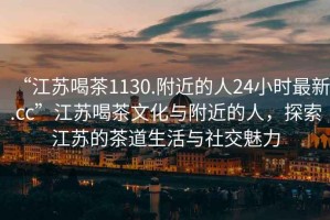 “江蘇喝茶1130.附近的人24小時最新.cc”江蘇喝茶文化與附近的人，探索江蘇的茶道生活與社交魅力