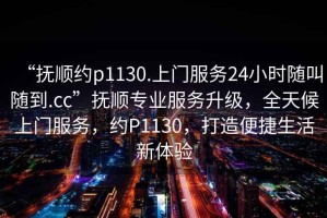 “撫順約p1130.上門服務(wù)24小時(shí)隨叫隨到.cc”撫順專業(yè)服務(wù)升級(jí)，全天候上門服務(wù)，約P1130，打造便捷生活新體驗(yàn)