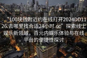 “100塊錢附近約在線打開2024DD1126.去哪里找合適24小時(shí).cc”探索線上娛樂新領(lǐng)域，百元內(nèi)娛樂體驗(yàn)與在線平臺(tái)的便捷性探討