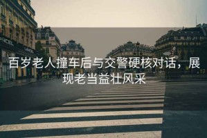 百歲老人撞車后與交警硬核對話，展現老當益壯風采