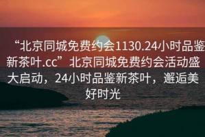“北京同城免費約會1130.24小時品鑒新茶葉.cc”北京同城免費約會活動盛大啟動，24小時品鑒新茶葉，邂逅美好時光
