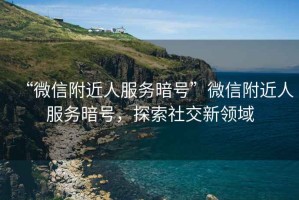 “微信附近人服務暗號”微信附近人服務暗號，探索社交新領域