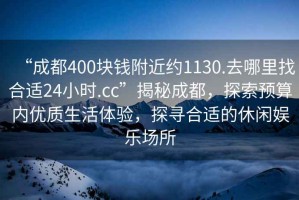 “成都400塊錢附近約1130.去哪里找合適24小時(shí).cc”揭秘成都，探索預(yù)算內(nèi)優(yōu)質(zhì)生活體驗(yàn)，探尋合適的休閑娛樂(lè)場(chǎng)所
