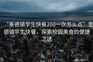 “景德鎮學生快餐200一次怎么點”景德鎮學生快餐，探索校園美食的便捷之選