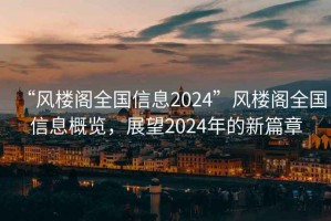 “風樓閣全國信息2024”風樓閣全國信息概覽，展望2024年的新篇章