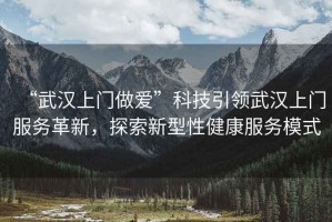 “武漢上門做愛”科技引領(lǐng)武漢上門服務(wù)革新，探索新型性健康服務(wù)模式