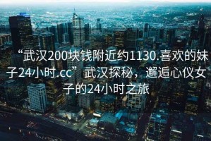 “武漢200塊錢附近約1130.喜歡的妹子24小時.cc”武漢探秘，邂逅心儀女子的24小時之旅