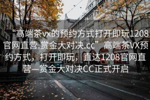 “高端茶vx的預約方式打開即玩1208官網直營.賞金大對決.cc”高端茶VX預約方式，打開即玩，直達1208官網直營—賞金大對決CC正式開啟