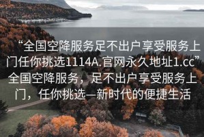 “全國空降服務足不出戶享受服務上門任你挑選1114A.官網永久地址1.cc”全國空降服務，足不出戶享受服務上門，任你挑選—新時代的便捷生活