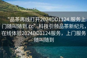 “品茶再線打開2024DD1124.服務上門隨叫隨到.cc”科技引領品茶新紀元，在線體驗2024DD1124服務，上門服務隨叫隨到