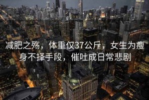 減肥之殤，體重僅37公斤，女生為瘦身不擇手段，催吐成日常悲劇