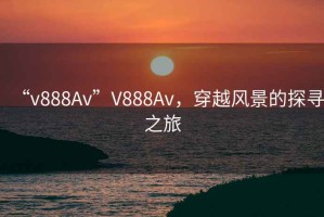 “v888Av”V888Av，穿越風景的探尋之旅