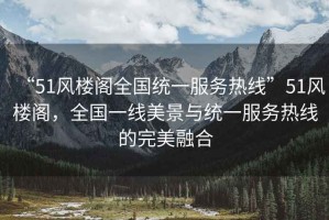 “51風(fēng)樓閣全國(guó)統(tǒng)一服務(wù)熱線”51風(fēng)樓閣，全國(guó)一線美景與統(tǒng)一服務(wù)熱線的完美融合