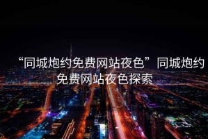 “同城炮約免費網站夜色”同城炮約免費網站夜色探索